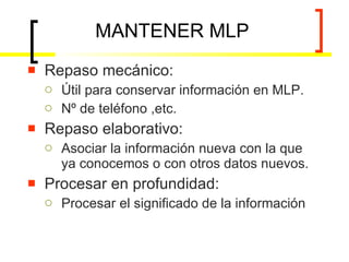 MANTENER MLP Repaso mecánico: Útil para conservar información en MLP. Nº de teléfono ,etc. Repaso elaborativo: Asociar la información nueva con la que ya conocemos o con otros datos nuevos. Procesar en profundidad: Procesar el significado de la información 