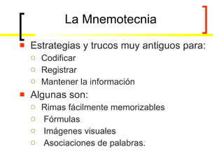 La Mnemotecnia Estrategias y trucos muy antiguos para: Codificar Registrar Mantener la información Algunas son: Rimas fácilmente memorizables Fórmulas  Imágenes visuales Asociaciones de palabras. 