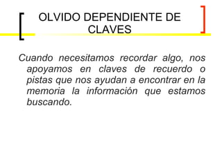 OLVIDO DEPENDIENTE DE CLAVES Cuando necesitamos recordar algo, nos apoyamos en claves de recuerdo o pistas que nos ayudan a encontrar en la memoria la información que estamos buscando. 