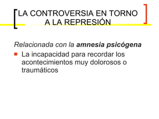 LA CONTROVERSIA EN TORNO A LA REPRESIÓN Relacionada con la  amnesia psicógena   La incapacidad para recordar los acontecimientos muy dolorosos o traumáticos 