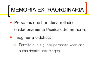MEMORIA EXTRAORDINARIA Personas que han desarrollado cuidadosamente técnicas de memoria. Imaginería eidética: Permite que algunas personas vean con sumo detalle una imagen. 