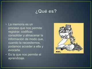 • La memoria es un
  proceso que nos permite
  registrar, codificar,
  consolidar y almacenar la
  información de modo que,
  cuando la necesitemos,
  podamos acceder a ella y
  evocarla.
• Es la que nos permite el
  aprendizaje.
 