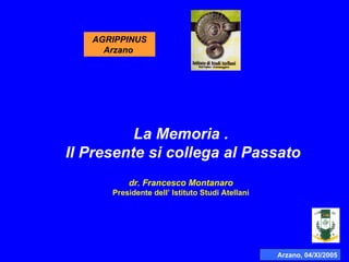 Arzano, 04/XI/2005 AGRIPPINUS Arzano  La Memoria .  Il Presente si collega al Passato dr. Francesco Montanaro Presidente dell’ Istituto Studi Atellani 
