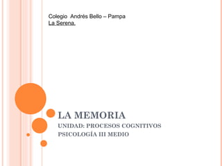 Colegio Andrés Bello – Pampa
La Serena.




   LA MEMORIA
   UNIDAD: PROCESOS COGNITIVOS
   PSICOLOGÍA III MEDIO
 