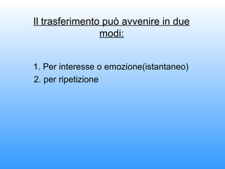 1. Per interesse o emozione(istantaneo)
2. per ripetizione
Il trasferimento può avvenire in due
modi:
 