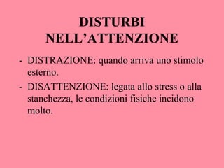 DISTURBI
NELL’ATTENZIONE
- DISTRAZIONE: quando arriva uno stimolo
esterno.
- DISATTENZIONE: legata allo stress o alla
stanchezza, le condizioni fisiche incidono
molto.
 