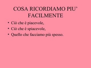 COSA RICORDIAMO PIU’
FACILMENTE
• Ciò che è piacevole,
• Ciò che è spiacevole,
• Quello che facciamo più spesso.
 