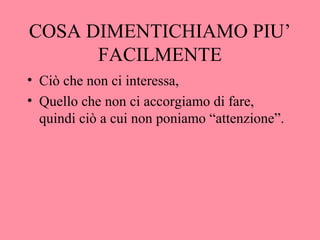 COSA DIMENTICHIAMO PIU’
FACILMENTE
• Ciò che non ci interessa,
• Quello che non ci accorgiamo di fare,
quindi ciò a cui non poniamo “attenzione”.
 