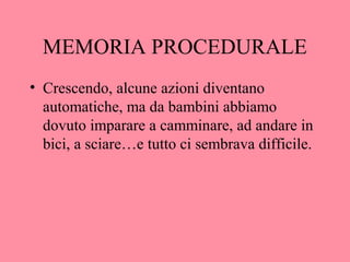 MEMORIA PROCEDURALE
• Crescendo, alcune azioni diventano
automatiche, ma da bambini abbiamo
dovuto imparare a camminare, ad andare in
bici, a sciare…e tutto ci sembrava difficile.
 