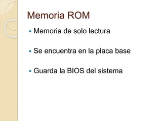 Memoria ROM
 Memoria de solo lectura
 Se encuentra en la placa base
 Guarda la BIOS del sistema
 
