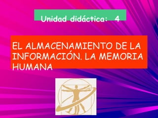 Unidad didáctica: 4
EL ALMACENAMIENTO DE LA
INFORMACIÓN. LA MEMORIA
HUMANA
 