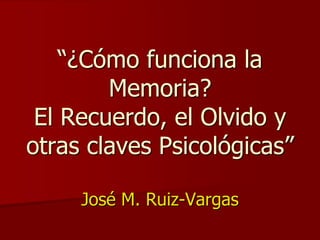 “¿Cómo funciona la
Memoria?
El Recuerdo, el Olvido y
otras claves Psicológicas”
José M. Ruiz-Vargas
 