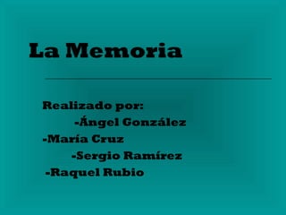 La Memoria Realizado por: -Ángel González -María Cruz -Sergio Ramírez -Raquel Rubio 