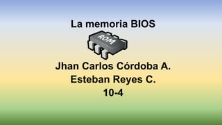 La memoria BIOS
Jhan Carlos Córdoba A.
Esteban Reyes C.
10-4
 