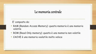 Le memoria centrale
E’ composta da:
• RAM (Random Access Memory): questa memoria è una memoria
volatile
• ROM (Read Only m...