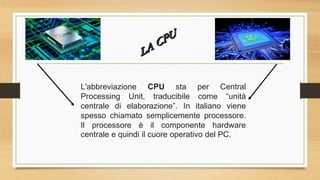 L'abbreviazione CPU sta per Central
Processing Unit, traducibile come “unità
centrale di elaborazione”. In italiano viene
...