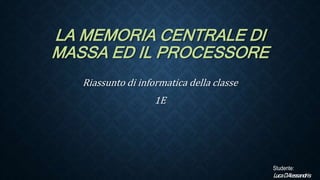 LA MEMORIA CENTRALE DI
MASSA ED IL PROCESSORE
Riassunto di informatica della classe
1E
Studente:
LucaD’Alessandris
 
