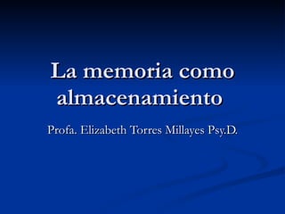 La memoria como almacenamiento  Profa. Elizabeth Torres Millayes Psy.D. 