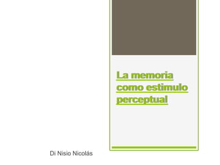 La memoria
como estimulo
perceptual
Di Nisio Nicolás
 