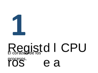 Regist 
ros 
CPU El corazón de los 
procesos. 
de 
l 
a 
 