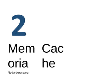 Mem 
oria 
Nada dura para 
Cac 
he 
 
