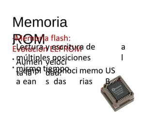 Memoria 
-RMOemMoria flash: 
Evolución EEPROM • Lectura y escritura de 
múltiples posiciones 
mismo tiempo. 
a 
• l 
• 
Aumen 
ta la 
veloci 
L empl 
dad. 
la 
a 
ean 
s 
conoci 
das 
memo 
rias 
US 
B. 
 