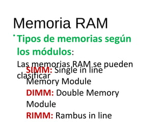 Memoria RAM 
• Tipos de memorias según 
los módulos: 
Las memorias RAM se pueden 
clasificar 
SIMM: Single in line 
Memory Module 
DIMM: Double Memory 
Module 
RIMM: Rambus in line 
Memory Module 
 