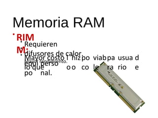 Memoria RAM 
• RIM 
M: 
••• 
Requieren 
Mayor difusores costo 
de calor. 
l 
hiz 
Mayor rendimiento. lo que 
o 
o 
po 
co 
viab 
le 
pa 
ra 
usua 
rio 
d 
equi perso 
e 
po 
nal. 
 