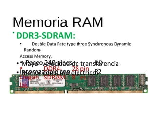 Memoria RAM 
• DDR3-SDRAM: 
• Double Data Rate type three Synchronous Dynamic 
Random- 
Access Memory. 
• • Mayor Posee velocidad 240 pines de – 
transferencia 
DD 
• incompatible Menor consumo con 
eléctrico. 
• DDR4- 
28 
pin 
R2 
Llegan 
SDRAM 
8 
es 
las 
 