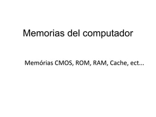 Memorias del computador 
Memórias CMOS, ROM, RAM, Cache, ect... 
 