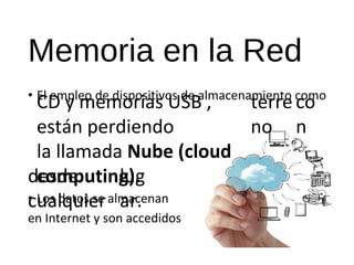 Memoria en la Red 
• El CD empleo y memorias de dispositivos USB de a l,m acenamiento terre 
como 
co 
están perdiendo 
no 
n 
la llamada Nube (cloud 
desde 
computing). 
lug 
cualquier 
• Los datos se almacenan 
ar. 
en Internet y son accedidos 
 
