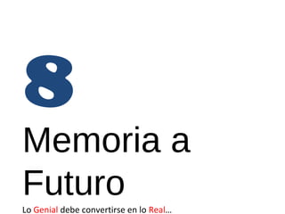 8 
Memoria a 
Futuro 
Lo Genial debe convertirse en lo Real… 
 
