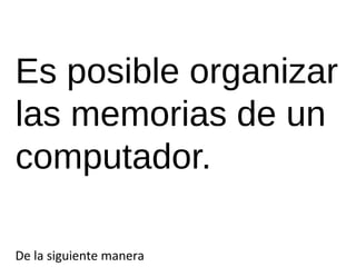 Es posible organizar 
las memorias de un 
computador. 
De la siguiente manera 
 