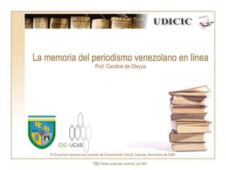 La memoria del periodismo venezolano en línea Prof. Caroline de Oteyza http:// www.ucab.edu.ve/inicio_cic.html IV Encuentro Nacional de Escuelas de Comunicación Social. Caracas, Noviembre de 2009 