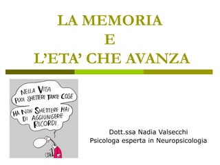 LA MEMORIA 
E 
L’ETA’ CHE AVANZA 
Dott.ssa Nadia Valsecchi 
Psicologa esperta in Neuropsicologia 
 