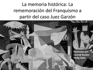 La memoria histórica: La rememoración del Franquismo a partir del caso Juez Garzón Realizadopor: Conrad Rauber Philip Gath 