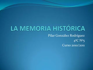 LA MEMORIA HISTÓRICA Pilar González Rodríguez 4ºC Nº5 Curso 2010/2011 