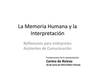 La Memoria Humana y la
Interpretación
Reflexiones para intérpretes
Asistentes de Comunicación
Fundamentos de la interpretación
Centro de Relevo
22 de Junio de 2013 (Taller Virtual)
 