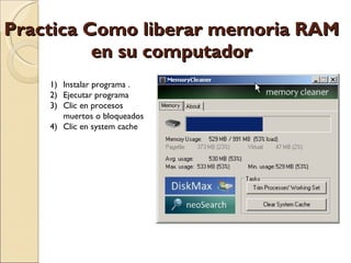 Practica Como liberar memoria RAM en su computador Instalar programa . Ejecutar programa  Clic en procesos muertos o bloqueados  Clic en system cache  