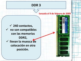 DDR 3

                        lanzada el 9 de febrero de 2009




   240 contactos,
 no son compatibles
    con las memorias
          DDR2,
 llevan la muesca de
   colocación en otra
        posición..
 