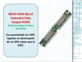 BEDO-RAM (Burst
  Extended Data
   Output RAM)
 Salida de ráfaga de datos
         extendida

Fue presentada en 1997.
 lograba un desempeño
de un 50% mejor que la
          EDO.
             .
 