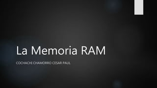 La Memoria RAM
COCHACHI CHAMORRO CESAR PAUL
 