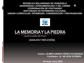 Carlos Castilla del Pino*
REPÚBLICA BOLIVARIANA DE VENEZUELA
UNIVERSIDAD LATINOAMERICANA Y DEL CARIBE
COORDINACIÓN DE POSTGRADO
DOCTORADO EN PATRIMONIO CULTURAL
UNIDAD CURRICULAR: PATRIMONIO, CONSERVACIÓN Y RESTAURACIÓN
Autora: OLIMPIA BERHA PÉREZ ECHENIQUE
Facilitador: Dr. NELSON GUZMÁN
Caracas, junio 2022
(ANÁLISISY REFLEXIÓN)
 