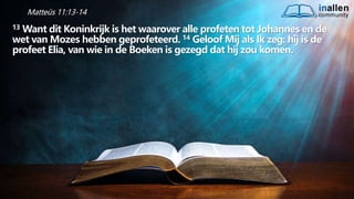 inallen
community
...od
atG
o
dalle
sinalle
nzal zijn. (1K
o.1
5
:28
)
Matteüs 11:13-14
13 Want dit Koninkrijk is het waarover alle profeten tot Johannes en de
wet van Mozes hebben geprofeteerd. 14 Geloof Mij als Ik zeg: hij is de
profeet Elia, van wie in de Boeken is gezegd dat hij zou komen.
 