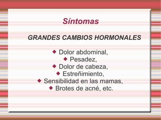 Síntomas
GRANDES CAMBIOS HORMONALES

         Dolor abdominal,
             Pesadez,
         Dolor de cabeza,
          Estreñimiento,
     Sensibilidad en las mamas,
        Brotes de acné, etc.
 