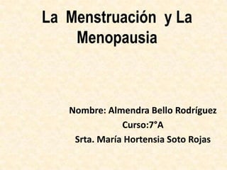 La Menstruación y La
    Menopausia



   Nombre: Almendra Bello Rodríguez
               Curso:7°A
    Srta. María Hortensia Soto Rojas
 