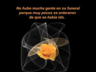 No hubo mucha gente en su funeral
porque muy pocos se enteraron
de que se había ido.
 