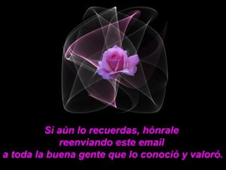 Si aún lo recuerdas, hónrale
reenviando este email
a toda la buena gente que lo conoció y valoró.
 