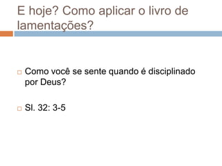E hoje? Como aplicar o livro de
lamentações?



Como você se sente quando é disciplinado
por Deus?



Sl. 32: 3-5

 