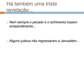 Há também uma triste
revelação...


Nem sempre o pecado e o sofrimento trazem
arrependimento...



Alguns judeus não regressaram a Jerusalém...

 